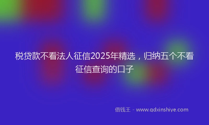税贷款不看法人征信2025年精选，归纳五个不看征信查询的口子