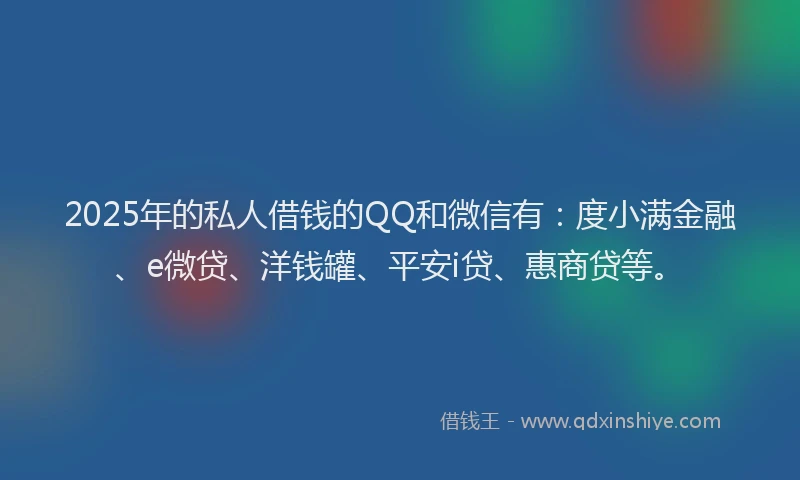 2025年的私人借钱的QQ和微信有：度小满金融、e微贷、洋钱罐、平安i贷、惠商贷等。