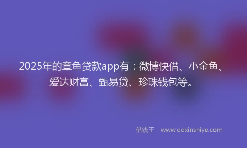 2025年的章鱼贷款app有：微博快借、小金鱼、爱达财富、甄易贷、珍珠钱包等。