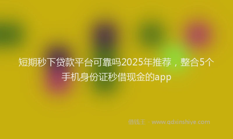 短期秒下贷款平台可靠吗2025年推荐，整合5个手机身份证秒借现金的app