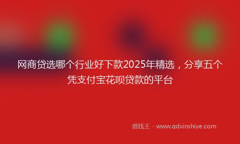 网商贷选哪个行业好下款2025年精选，分享五个凭支付宝花呗贷款的平台
