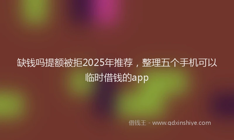 缺钱吗提额被拒2025年推荐，整理五个手机可以临时借钱的app