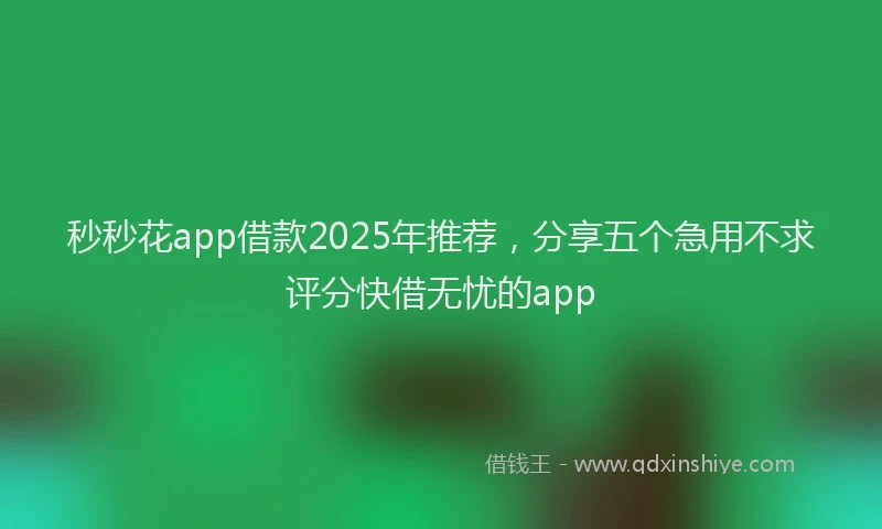 秒秒花app借款2025年推荐，分享五个急用不求评分快借无忧的app