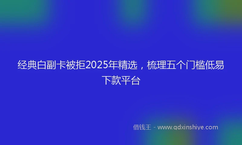 经典白副卡被拒2025年精选，梳理五个门槛低易下款平台