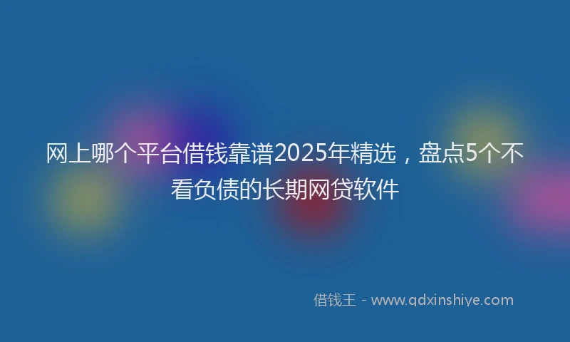 网上哪个平台借钱靠谱2025年精选，盘点5个不看负债的长期网贷软件