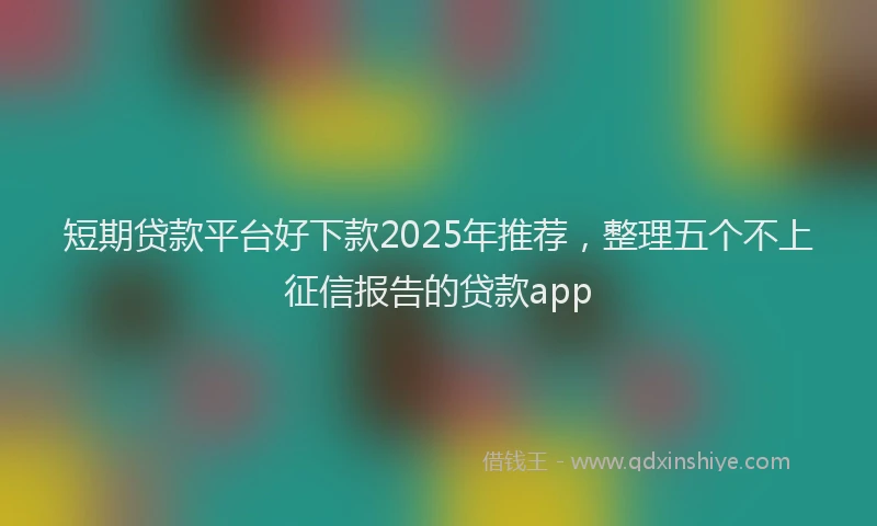 短期贷款平台好下款2025年推荐，整理五个不上征信报告的贷款app