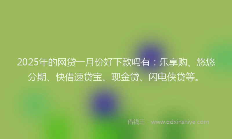 2025年的网贷一月份好下款吗有：乐享购、悠悠分期、快借速贷宝、现金贷、闪电侠贷等。