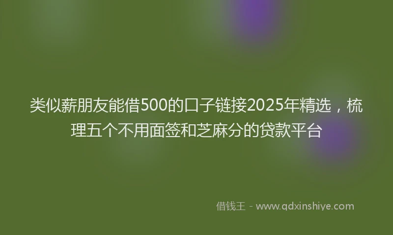 类似薪朋友能借500的口子链接2025年精选，梳理五个不用面签和芝麻分的贷款平台