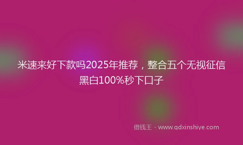 米速来好下款吗2025年推荐，整合五个无视征信黑白100%秒下口子