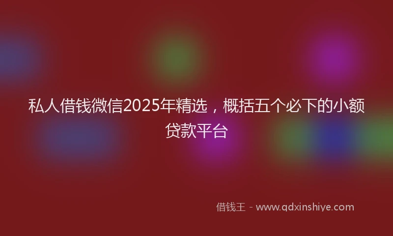 私人借钱微信2025年精选，概括五个必下的小额贷款平台