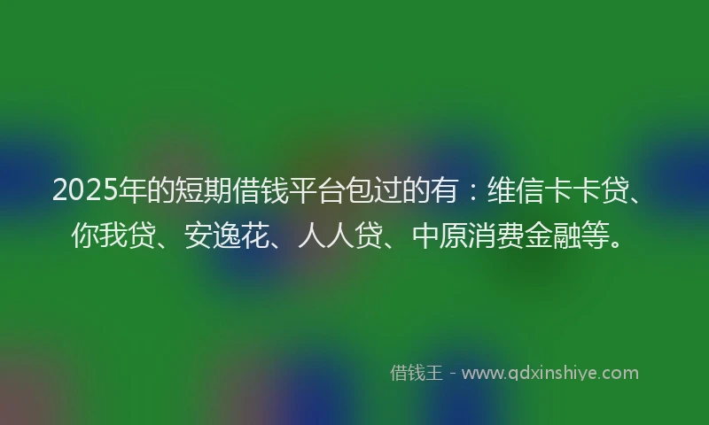 2025年的短期借钱平台包过的有:维信卡卡贷、你我贷、安逸花、人人贷、中原消费金融等。
