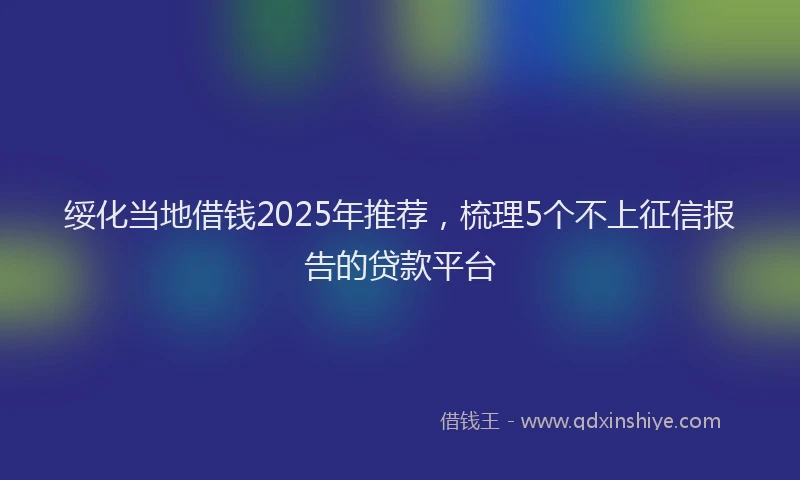 绥化当地借钱2025年推荐，梳理5个不上征信报告的贷款平台