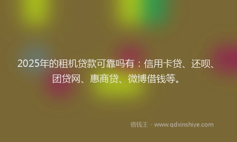 2025年的租机贷款可靠吗有：信用卡贷、还呗、团贷网、惠商贷、微博借钱等。