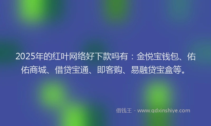 2025年的红叶网络好下款吗有：金悦宝钱包、佑佑商城、借贷宝通、即客购、易融贷宝盒等。