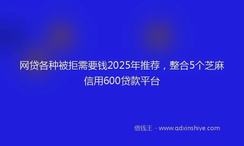 网贷各种被拒需要钱2025年推荐，整合5个芝麻信用600贷款平台