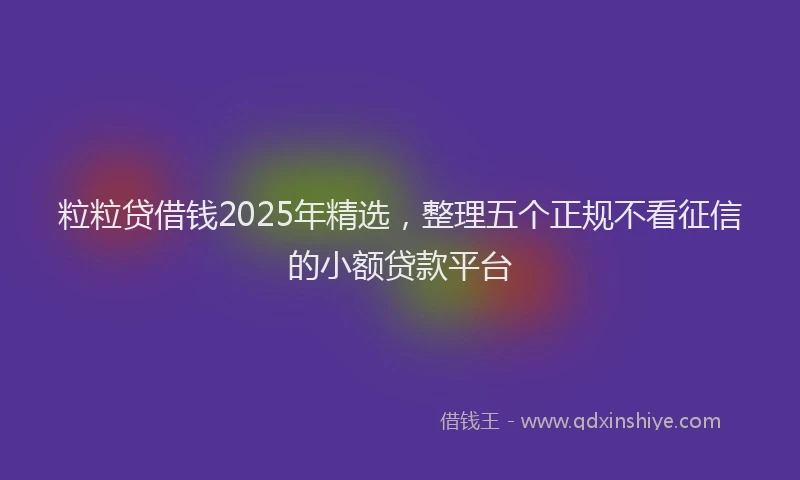 粒粒贷借钱2025年精选，整理五个正规不看征信的小额贷款平台