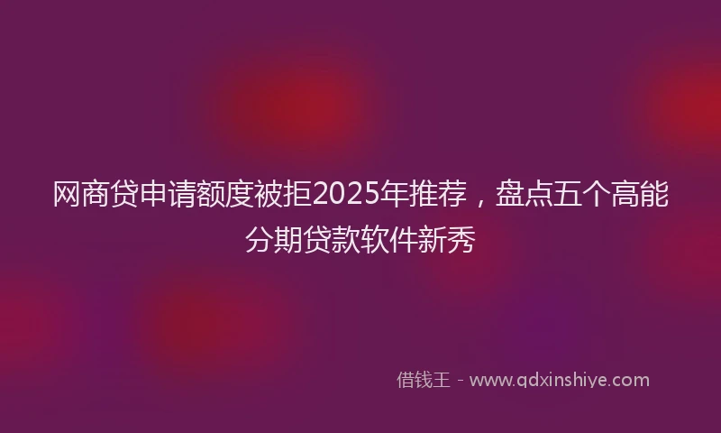 网商贷申请额度被拒2025年推荐，盘点五个高能分期贷款软件新秀