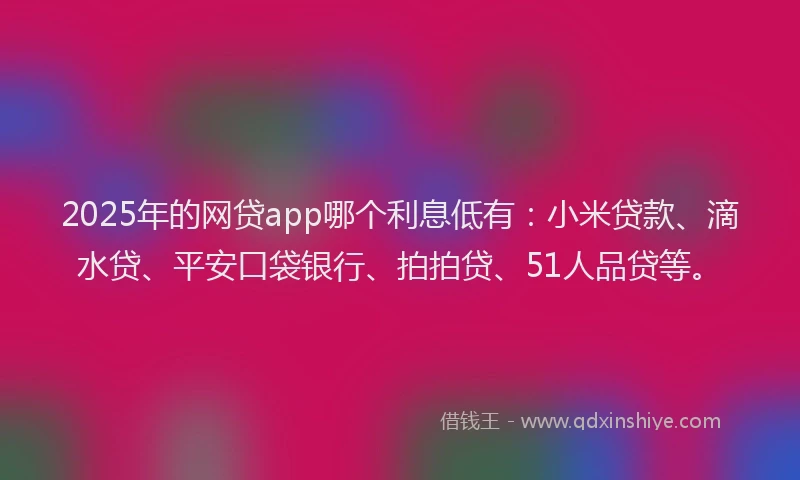 2025年的网贷app哪个利息低有：小米贷款、滴水贷、平安口袋银行、拍拍贷、51人品贷等。