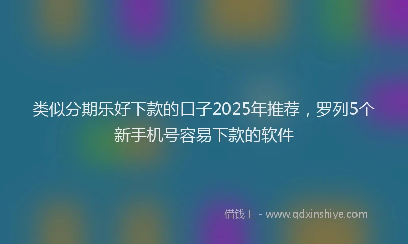 类似分期乐好下款的口子2025年推荐，罗列5个新手机号容易下款的软件