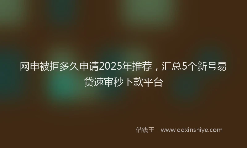 网申被拒多久申请2025年推荐，汇总5个新号易贷速审秒下款平台