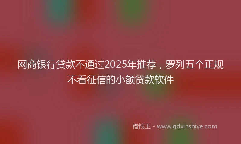 网商银行贷款不通过2025年推荐，罗列五个正规不看征信的小额贷款软件