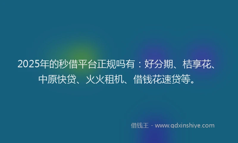 2025年的秒借平台正规吗有：好分期、桔享花、中原快贷、火火租机、借钱花速贷等。
