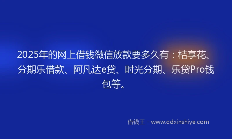 2025年的网上借钱微信放款要多久有：桔享花、分期乐借款、阿凡达e贷、时光分期、乐贷Pro钱包等。