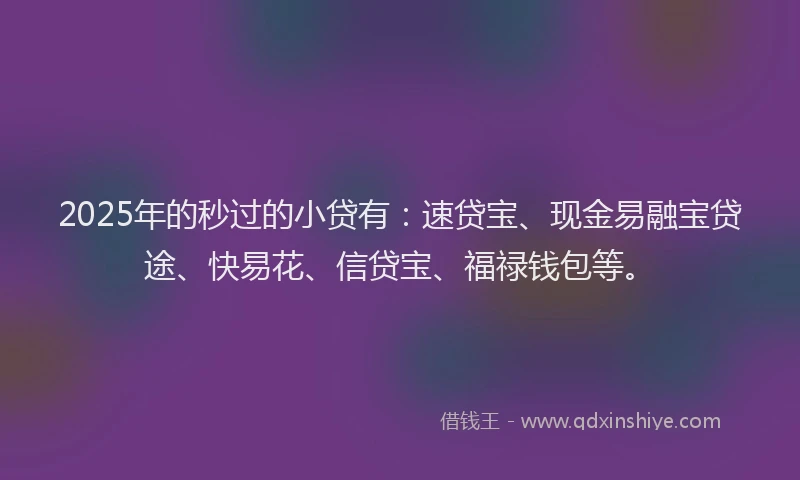 2025年的秒过的小贷有：速贷宝、现金易融宝贷途、快易花、信贷宝、福禄钱包等。