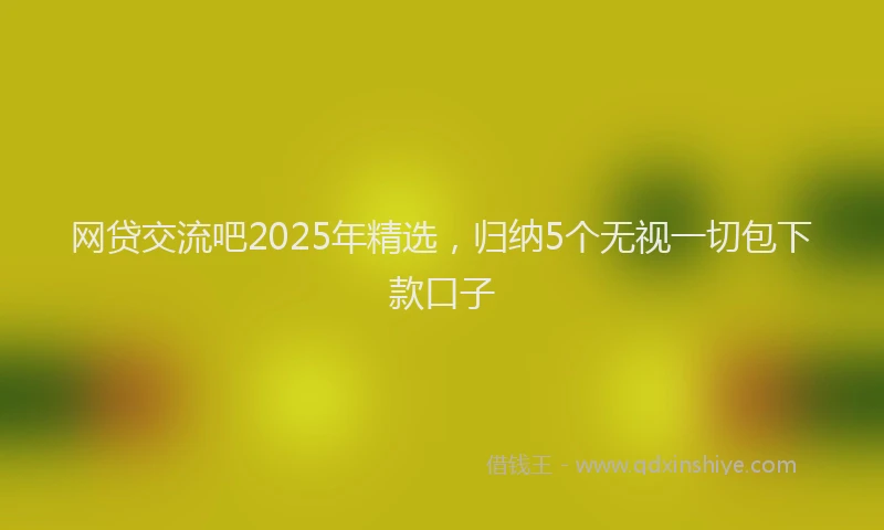 网贷交流吧2025年精选，归纳5个无视一切包下款口子