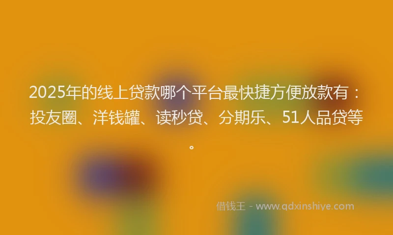 2025年的线上贷款哪个平台最快捷方便放款有：投友圈、洋钱罐、读秒贷、分期乐、51人品贷等。