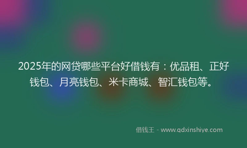 2025年的网贷哪些平台好借钱有：优品租、正好钱包、月亮钱包、米卡商城、智汇钱包等。