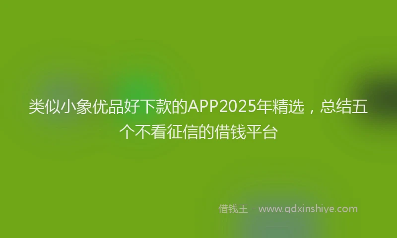 类似小象优品好下款的APP2025年精选，总结五个不看征信的借钱平台