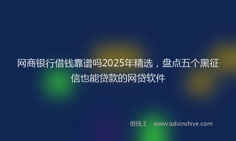 网商银行借钱靠谱吗2025年精选，盘点五个黑征信也能贷款的网贷软件