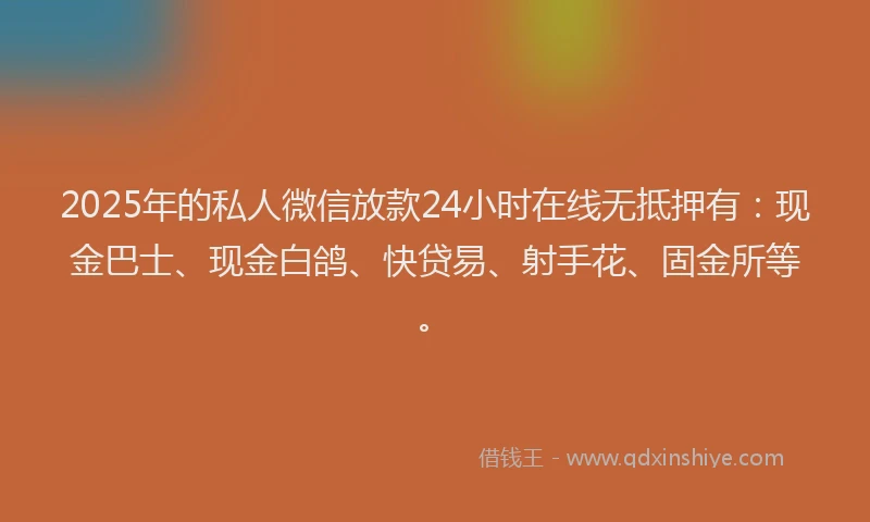 2025年的私人微信放款24小时在线无抵押有：现金巴士、现金白鸽、快贷易、射手花、固金所等。