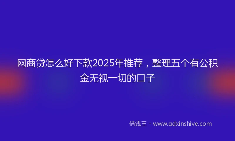 网商贷怎么好下款2025年推荐，整理五个有公积金无视一切的口子