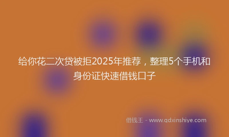 给你花二次贷被拒2025年推荐，整理5个手机和身份证快速借钱口子