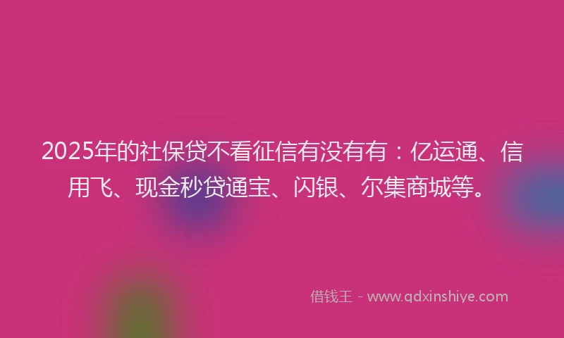 2025年的社保贷不看征信有没有有：亿运通、信用飞、现金秒贷通宝、闪银、尔集商城等。