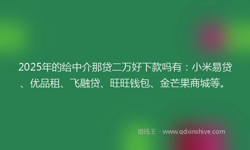 2025年的给中介那贷二万好下款吗有：小米易贷、优品租、飞融贷、旺旺钱包、金芒果商城等。
