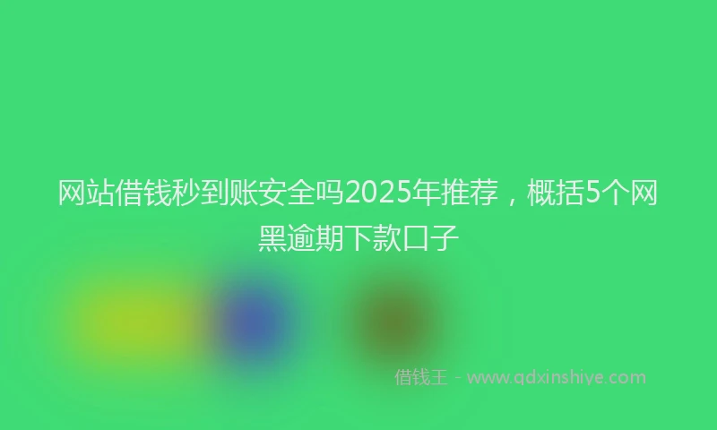 网站借钱秒到账安全吗2025年推荐，概括5个网黑逾期下款口子