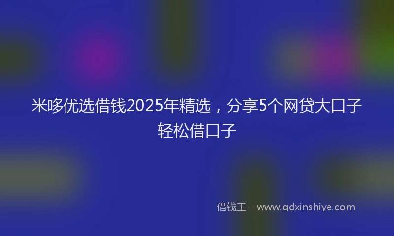 米哆优选借钱2025年精选，分享5个网贷大口子轻松借口子