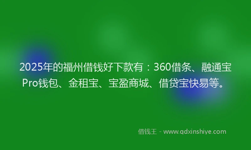 2025年的福州借钱好下款有：360借条、融通宝Pro钱包、金租宝、宝盈商城、借贷宝快易等。