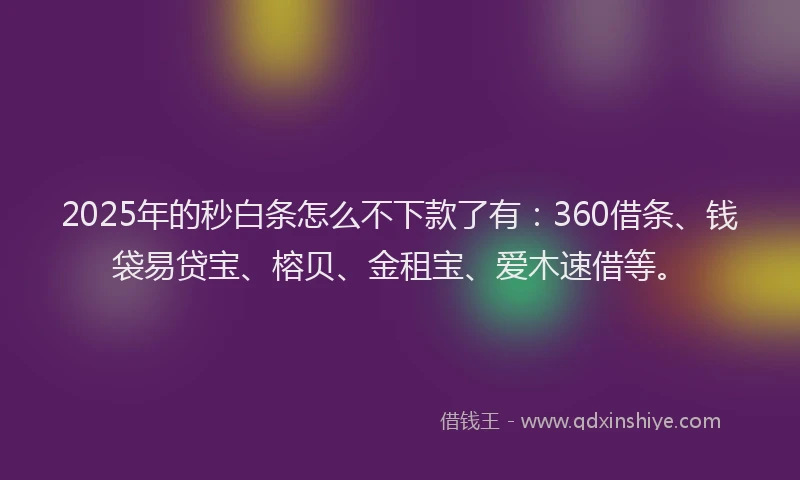 2025年的秒白条怎么不下款了有：360借条、钱袋易贷宝、榕贝、金租宝、爱木速借等。