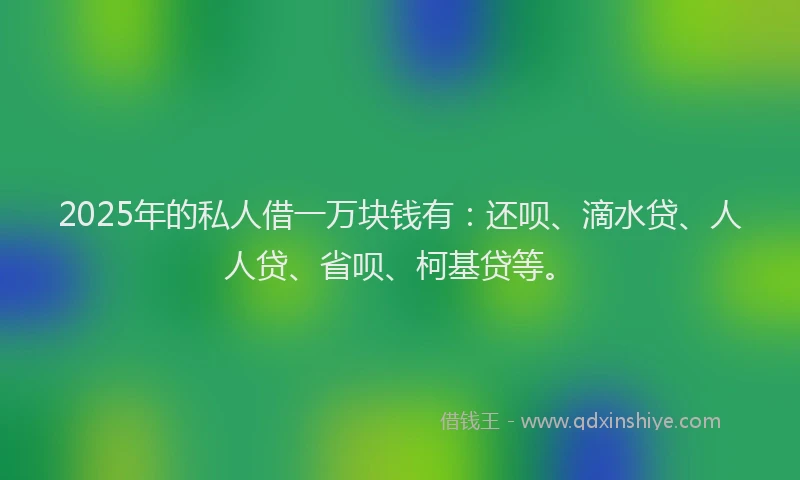 2025年的私人借一万块钱有：还呗、滴水贷、人人贷、省呗、柯基贷等。