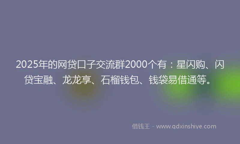 2025年的网贷口子交流群2000个有：星闪购、闪贷宝融、龙龙享、石榴钱包、钱袋易借通等。