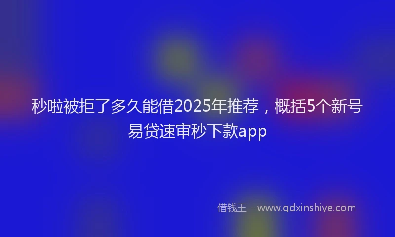 秒啦被拒了多久能借2025年推荐，概括5个新号易贷速审秒下款app