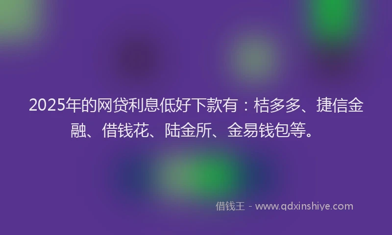 2025年的网贷利息低好下款有:桔多多、捷信金融、借钱花、陆金所、金易钱包等。