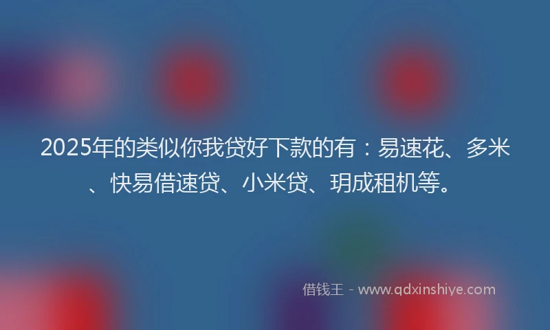 2025年的类似你我贷好下款的有：易速花、多米、快易借速贷、小米贷、玥成租机等。