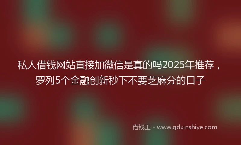 私人借钱网站直接加微信是真的吗2025年推荐，罗列5个金融创新秒下不要芝麻分的口子