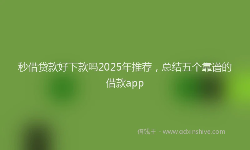 秒借贷款好下款吗2025年推荐，总结五个靠谱的借款app