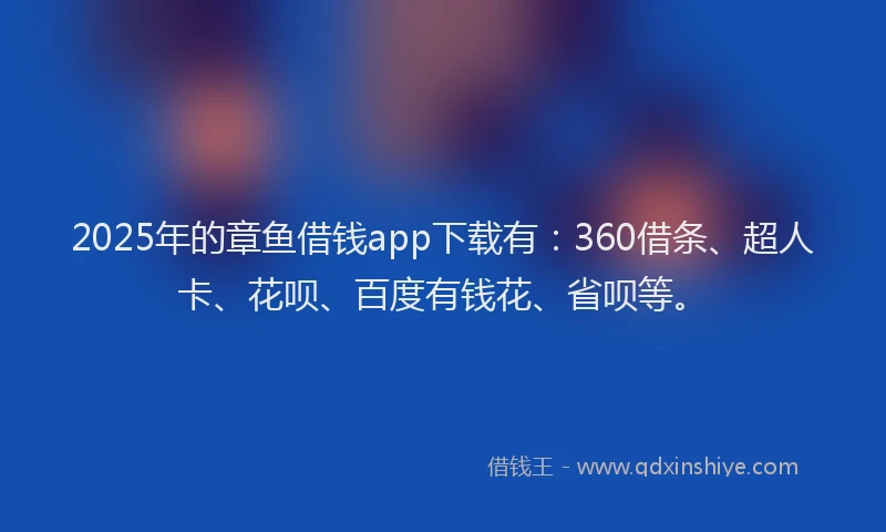 2025年的章鱼借钱app下载有：360借条、超人卡、花呗、百度有钱花、省呗等。